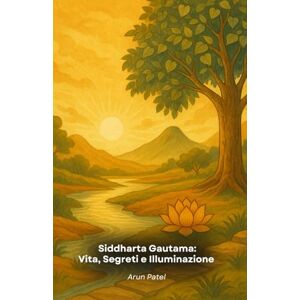 Patel, Arun Siddharta Gautama: Vita, Segreti e Illuminazione: La storia avvincente del Buddha tra insegnamenti, misteri e rivelazioni Patel, Arun Siddharta Gautama: Vita, Segreti e Illuminazione: La storia avvincente del Buddha tra insegnamenti, misteri e rivelazioni