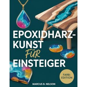 Nelson, Marcus B. EPOXIDHARZ-KUNST FÜR ANFÄNGER: Ihr Leitfaden für die Erstellung atemberaubender Projekte von Anfang bis Ende Nelson, Marcus B. EPOXIDHARZ-KUNST FÜR ANFÄNGER: Ihr Leitfaden für die Erstellung atemberaubender Projekte von Anfang bis Ende