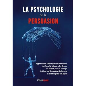 Black, Dylan La Psychologie de la Persuasion: Apprends les Techniques de Persuasion, de Contrôle Mental et les Secrets de la PNL pour te Protéger de Ceux qui Tentent de t'Influencer et de Manipuler ton Esprit Black, Dylan La Psychologie de la Persuasion: Apprends les Techniques de Persuasion, de Contrôle Mental et les Secrets de la PNL pour te Protéger de Ceux qui Tentent de t'Influencer et de Manipuler ton Esprit