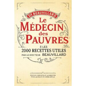 Beauvillard, Dr. Henri Albéric Le Médecin des Pauvres et les 2000 recettes utiles: (Édition Complète et Augmentée pour les Maux du 21ème Siècle) Beauvillard, Dr. Henri Albéric Le Médecin des Pauvres et les 2000 recettes utiles: (Édition Complète et Augmentée pour les Maux du 21ème Siècle)