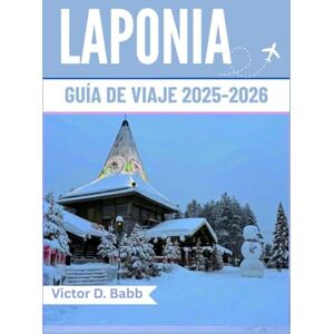 D. Babb, Víctor LAPONIA GUÍA DE VIAJE 2025-2026: Un camino a través de la naturaleza helada y la cultura nórdica atemporal D. Babb, Víctor LAPONIA GUÍA DE VIAJE 2025-2026: Un camino a través de la naturaleza helada y la cultura nórdica atemporal