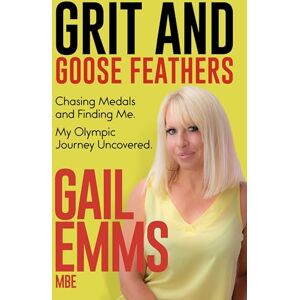 Emms, Gail Grit and Goose Feathers: Chasing Medals and Finding Me. My Olympic Journey Uncovered Emms, Gail Grit and Goose Feathers: Chasing Medals and Finding Me. My Olympic Journey Uncovered