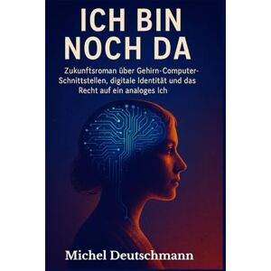 Deutschmann, Michel Ich bin noch da": „Zukunftsroman über Gehirn-Computer-Schnittstellen, digitale Identität und das Recht auf ein analoges Ich“ Deutschmann, Michel Ich bin noch da": „Zukunftsroman über Gehirn-Computer-Schnittstellen, digitale Identität und das Recht auf ein analoges Ich“