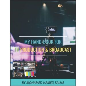Salha, Eng Mohamed Hamed My Handbook for TV Production & Broadcast: Understanding Audio and Video Standers, Production and Post-production Process and tools. Knowing the ... and Duty’s, Broadcasting Tools and standers Salha, Eng Mohamed Hamed My Handbook for TV Production & Broadcast: Understanding Audio and Video Standers, Production and Post-production Process and tools. Knowing the ... and Duty’s, Broadcasting Tools and standers