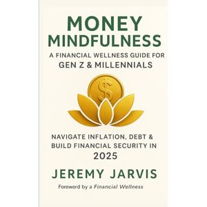 Jarvis, Jeremy Money Mindfulness: A Financial Wellness Guide for Gen Z & Millennials: Navigate Inflation, Debt & Build Financial Security in 2025 Jarvis, Jeremy Money Mindfulness: A Financial Wellness Guide for Gen Z & Millennials: Navigate Inflation, Debt & Build Financial Security in 2025