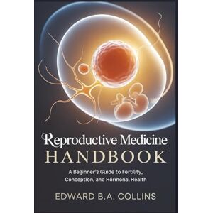B.A Collins, Edward Reproductive Medicine Handbook: A Beginner's Guide to Fertility, Conception, and Hormonal Health (Medical Handbook for Beginners) B.A Collins, Edward Reproductive Medicine Handbook: A Beginner's Guide to Fertility, Conception, and Hormonal Health (Medical Handbook for Beginners)