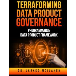 Moilanen, Dr. Jarkko Terraforming Data Product Governance: Transform Data into Business Assets with Dr. Jarkko Moilanen Moilanen, Dr. Jarkko Terraforming Data Product Governance: Transform Data into Business Assets with Dr. Jarkko Moilanen