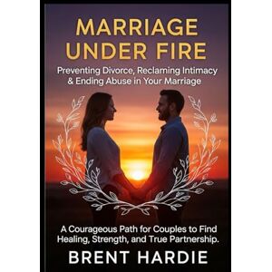 Hardie, Brent Marriage Under Fire: Preventing Divorce, Reclaiming Intimacy & Ending Abuse in Your Marriage: A Courageous Path for Couples to Find Healing, Strength, and True Partnership Hardie, Brent Marriage Under Fire: Preventing Divorce, Reclaiming Intimacy & Ending Abuse in Your Marriage: A Courageous Path for Couples to Find Healing, Strength, and True Partnership