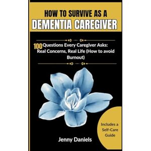 Daniels, Jenny HOW TO SURVIVE AS A DEMENTIA CAREGIVER (A Caregiver's Companion): 100 Questions Every Caregiver Asks: Real Concerns, Real Life (How to avoid Burnout) (Dementia and Alzheimer's Caregiver Tips) Daniels, Jenny HOW TO SURVIVE AS A DEMENTIA CAREGIVER (A Caregiver's Companion): 100 Questions Every Caregiver Asks: Real Concerns, Real Life (How to avoid Burnout) (Dementia and Alzheimer's Caregiver Tips)