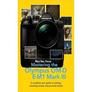 Focus, Rhys Dan. Mastering the Olympus OM D E M1 Mark III: A complete user Guide to settings, shooting modes, and pro Level Results Focus, Rhys Dan. Mastering the Olympus OM D E M1 Mark III: A complete user Guide to settings, shooting modes, and pro Level Results