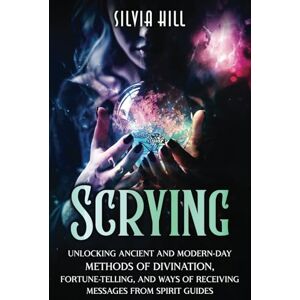 Hill, Silvia Scrying: Unlocking Ancient and Modern-Day Methods of Divination, Fortune-Telling, and Ways of Receiving Messages from Spirit Guides (Psychic Awakening) Hill, Silvia Scrying: Unlocking Ancient and Modern-Day Methods of Divination, Fortune-Telling, and Ways of Receiving Messages from Spirit Guides (Psychic Awakening)