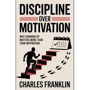 FRANKLIN, CHARLES DISCIPLINE OVER MOTIVATION: Why Showing Up Matters More Than Inspiration FRANKLIN, CHARLES DISCIPLINE OVER MOTIVATION: Why Showing Up Matters More Than Inspiration