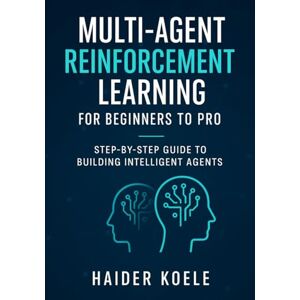 Koele, Haider Multi-Agent Reinforcement Learning for Beginners to Pro: Step-by-Step Guide to Building Intelligent Agents Koele, Haider Multi-Agent Reinforcement Learning for Beginners to Pro: Step-by-Step Guide to Building Intelligent Agents