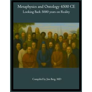 Berg, Jim Metaphysics and Ontology 4500 CE: Looking Back 5000 years on Reality (The writings of Jim Berg, MD) Berg, Jim Metaphysics and Ontology 4500 CE: Looking Back 5000 years on Reality (The writings of Jim Berg, MD)