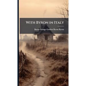 Byron, Baron George Gordon Byron With Byron in Italy Byron, Baron George Gordon Byron With Byron in Italy