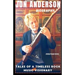ROSS, JONATHAN JON ANDERSON BIOGRAPHY: TALES OF A TIMELESS ROCK MUSIC VISIONARY ROSS, JONATHAN JON ANDERSON BIOGRAPHY: TALES OF A TIMELESS ROCK MUSIC VISIONARY
