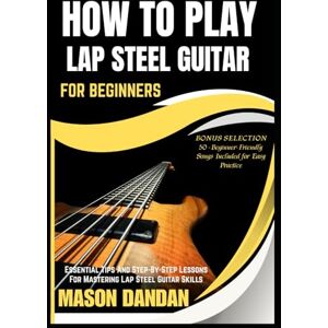 DANDAN, MASON HOW TO PLAY LAP STEEL GUITAR FOR BEGINNERS: Essential Tips And Step-By-Step Lessons For Mastering Lap Steel Guitar Skills DANDAN, MASON HOW TO PLAY LAP STEEL GUITAR FOR BEGINNERS: Essential Tips And Step-By-Step Lessons For Mastering Lap Steel Guitar Skills
