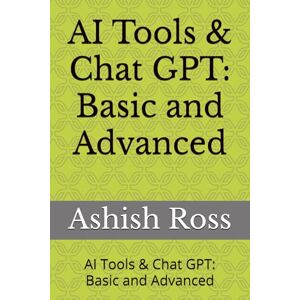 Ross, Ashish AI Tools & Chat GPT: Basic and Advanced: AI Tools & Chat GPT: Basic and Advanced Ross, Ashish AI Tools & Chat GPT: Basic and Advanced: AI Tools & Chat GPT: Basic and Advanced