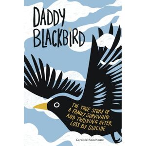 Roodhouse, Caroline Daddy Blackbird: The true story of a family surviving and thriving after loss by suicide Roodhouse, Caroline Daddy Blackbird: The true story of a family surviving and thriving after loss by suicide