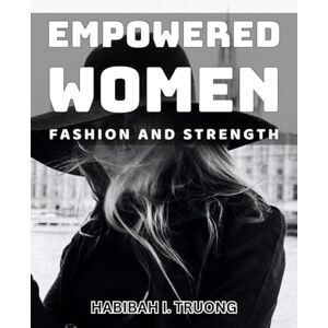 I. Truong, Habibah Empowered Women: Fashion and Strength: Unleashing Your Inner Power with Fashionable Confidence and Strength I. Truong, Habibah Empowered Women: Fashion and Strength: Unleashing Your Inner Power with Fashionable Confidence and Strength