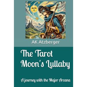 Atzberger, AK The Tarot Moon's Lullaby: A journey with the Major Arcana Atzberger, AK The Tarot Moon's Lullaby: A journey with the Major Arcana