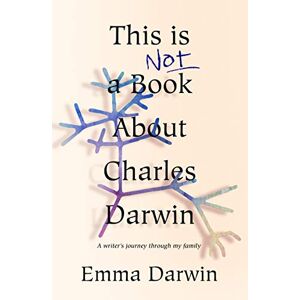 Darwin, Emma This is Not a Book About Charles Darwin: A writer's journey through my family Darwin, Emma This is Not a Book About Charles Darwin: A writer's journey through my family