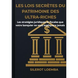 Loemba, Silerot Les Lois Secrètes du Patrimoine des Ultra-Riches: Les stratégies juridiques et fiscales que votre banquier ne vous expliquera jamais Loemba, Silerot Les Lois Secrètes du Patrimoine des Ultra-Riches: Les stratégies juridiques et fiscales que votre banquier ne vous expliquera jamais