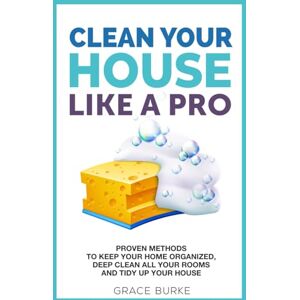 Burke, Grace Clean Your House Like a Pro: Proven Methods To Keep Your Home Organized, Deep Clean All Your Rooms & Tidy Up Your House (Clutter-Free Home Series) Burke, Grace Clean Your House Like a Pro: Proven Methods To Keep Your Home Organized, Deep Clean All Your Rooms & Tidy Up Your House (Clutter-Free Home Series)