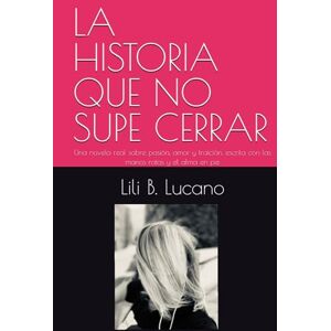 B. Lucano, Lili LA HISTORIA QUE NO SUPE CERRAR: Una novela real sobre pasión, amor y traición, escrita con las manos rotas y el alma en pie B. Lucano, Lili LA HISTORIA QUE NO SUPE CERRAR: Una novela real sobre pasión, amor y traición, escrita con las manos rotas y el alma en pie