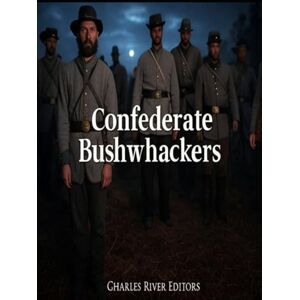 Charles River Editors Confederate Bushwhackers: The History and Legacy of the Civil War’s Most Notorious Guerrillas Charles River Editors Confederate Bushwhackers: The History and Legacy of the Civil War’s Most Notorious Guerrillas