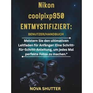 Shutter, Nova Nikon Coolpix p950 Demystified Benutzerhandbuch: Meistern Sie den ultimativen Leitfaden für Anfänger: Eine Schritt-für-Schritt-Anleitung, um jedes Mal perfekte Fotos zu machen.“ Shutter, Nova Nikon Coolpix p950 Demystified Benutzerhandbuch: Meistern Sie den ultimativen Leitfaden für Anfänger: Eine Schritt-für-Schritt-Anleitung, um jedes Mal perfekte Fotos zu machen.“