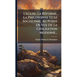 L'eglise, La RÃ(c)forme, La Philosophie Et Le Socialisme, Au Point De Vue De La Civilisation Moderne... L'eglise, La RÃ(c)forme, La Philosophie Et Le Socialisme, Au Point De Vue De La Civilisation Moderne...