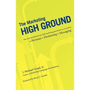 Gospe Jr., J. Michael The Marketing High Ground: The essential playbook for B2B marketing practitioners everywhere: Volume 1 Gospe Jr., J. Michael The Marketing High Ground: The essential playbook for B2B marketing practitioners everywhere: Volume 1