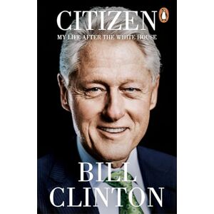 Clinton, President Bill Citizen: My Life After the White House Clinton, President Bill Citizen: My Life After the White House