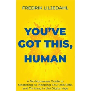 Liljedahl, Fredrik You've Got This, Human: A No-Nonsense Guide to Mastering AI, Keeping Your Job Safe, and Thriving in the Digital Age Liljedahl, Fredrik You've Got This, Human: A No-Nonsense Guide to Mastering AI, Keeping Your Job Safe, and Thriving in the Digital Age