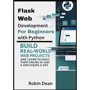 Dean, Robin Flask Web Development for Beginners with Python: Build Real-World Web Projects and Learn to Host Them Online in Just a Few Hours a Day Dean, Robin Flask Web Development for Beginners with Python: Build Real-World Web Projects and Learn to Host Them Online in Just a Few Hours a Day