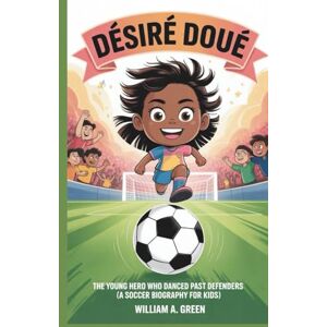 A. Green, William DÉSIRÉ DOUÉ: The Young Hero Who Danced Past Defenders (A Soccer Biography for Kids) A. Green, William DÉSIRÉ DOUÉ: The Young Hero Who Danced Past Defenders (A Soccer Biography for Kids)