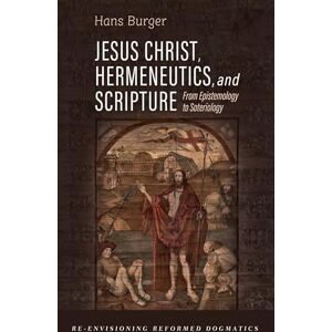 Burger, Hans Jesus Christ, Hermeneutics, and Scripture: From Epistemology to Soteriology (Re-Envisioning Reformed Dogmatics) Burger, Hans Jesus Christ, Hermeneutics, and Scripture: From Epistemology to Soteriology (Re-Envisioning Reformed Dogmatics)