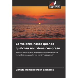 Humenberger-Szekeres, Christa La violenza nasce quando qualcosa non viene compreso: Il lavoro con un ragazzo gravemente traumatizzato in una comunità socio-educativa per bambini e adolescenti Humenberger-Szekeres, Christa La violenza nasce quando qualcosa non viene compreso: Il lavoro con un ragazzo gravemente traumatizzato in una comunità socio-educativa per bambini e adolescenti