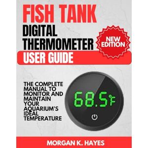 Hayes, Morgan K. Fish Tank Digital Thermometer User Guide: The Complete Manual to Monitor and Maintain Your Aquarium’s Ideal Temperature Hayes, Morgan K. Fish Tank Digital Thermometer User Guide: The Complete Manual to Monitor and Maintain Your Aquarium’s Ideal Temperature