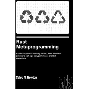 N. Newton, Caleb Rust Metaprogramming: A hands on guide to authoring Macros, Traits, and Const Generics to craft type safe, performance oriented abstractions N. Newton, Caleb Rust Metaprogramming: A hands on guide to authoring Macros, Traits, and Const Generics to craft type safe, performance oriented abstractions