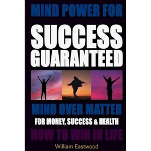 Eastwood, William MIND POWER FOR SUCCESS GUARANTEED MIND OVER MATTER FOR MONEY, SUCCESS & HEALTH Eastwood, William MIND POWER FOR SUCCESS GUARANTEED MIND OVER MATTER FOR MONEY, SUCCESS & HEALTH
