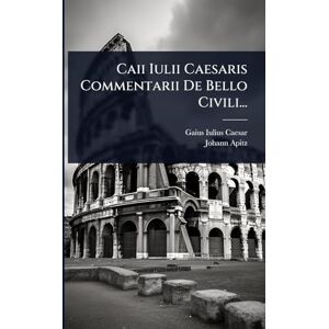 Caesar, Gaius Iulius Caii Iulii Caesaris Commentarii De Bello Civili... Caesar, Gaius Iulius Caii Iulii Caesaris Commentarii De Bello Civili...