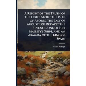 Raleigh, Walter A Report of the Truth of the Fight About the Isles of Azores, the Last of August 1591, Betwixt the Revenge, one of Her Majesty's Ships, and an Armada of the King of Spain Raleigh, Walter A Report of the Truth of the Fight About the Isles of Azores, the Last of August 1591, Betwixt the Revenge, one of Her Majesty's Ships, and an Armada of the King of Spain