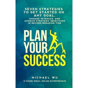 Wu, Michael Plan Your Success: Seven Strategies to Get Started on Any Goal, Manage Setbacks, and Achieve Strategic Objectives in Record-Breaking Time Wu, Michael Plan Your Success: Seven Strategies to Get Started on Any Goal, Manage Setbacks, and Achieve Strategic Objectives in Record-Breaking Time