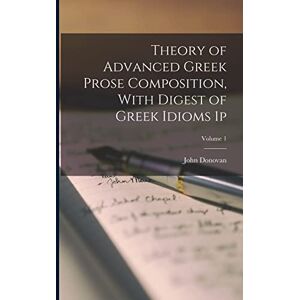 Donovan, John Theory of Advanced Greek Prose Composition, With Digest of Greek Idioms 1p; Volume 1 Donovan, John Theory of Advanced Greek Prose Composition, With Digest of Greek Idioms 1p; Volume 1