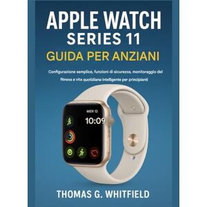 Whitfield, Thomas G. Guida per anziani all'Apple Watch Series 11: Configurazione semplice, funzioni di sicurezza, monitoraggio del fitness e vita quotidiana intelligente per principianti Whitfield, Thomas G. Guida per anziani all'Apple Watch Series 11: Configurazione semplice, funzioni di sicurezza, monitoraggio del fitness e vita quotidiana intelligente per principianti