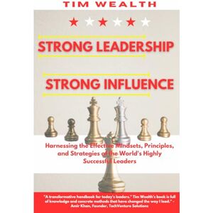 Wealth, Tim Strong Leadership Strong Influence: Harnessing the Effective Mindsets, Principles, and Strategies of the World's Highly Successful Leaders Wealth, Tim Strong Leadership Strong Influence: Harnessing the Effective Mindsets, Principles, and Strategies of the World's Highly Successful Leaders