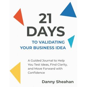 Sheahan, Danny 21 Days to Validating Your Business Idea: A Guided Journal to Help You Test Ideas, Find Clarity, and Move Forward with Confidence Sheahan, Danny 21 Days to Validating Your Business Idea: A Guided Journal to Help You Test Ideas, Find Clarity, and Move Forward with Confidence