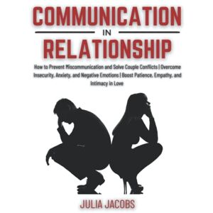Jacobs, Julia Communication in Relationship: How to Prevent Miscommunication and Solve Couple Conflicts Overcome Insecurity, Anxiety, and Negative Emotions Boost Patience, Empathy, and Intimacy in Love Jacobs, Julia Communication in Relationship: How to Prevent Miscommunication and Solve Couple Conflicts Overcome Insecurity, Anxiety, and Negative Emotions Boost Patience, Empathy, and Intimacy in Love